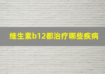 维生素b12都治疗哪些疾病