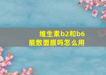 维生素b2和b6能敷面膜吗怎么用