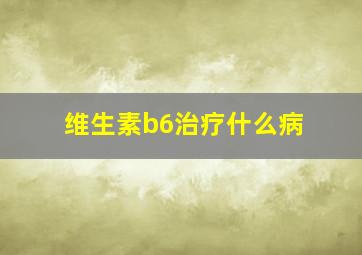 维生素b6治疗什么病