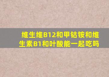 维生维B12和甲钴铵和维生素B1和叶酸能一起吃吗