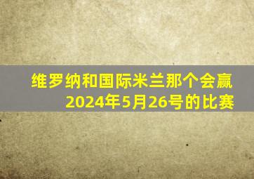 维罗纳和国际米兰那个会赢2024年5月26号的比赛