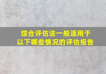 综合评估法一般适用于以下哪些情况的评估报告