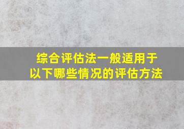 综合评估法一般适用于以下哪些情况的评估方法