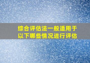 综合评估法一般适用于以下哪些情况进行评估