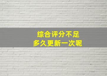 综合评分不足多久更新一次呢