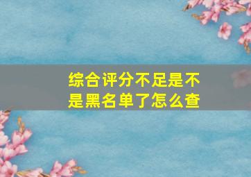 综合评分不足是不是黑名单了怎么查