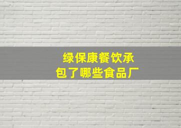 绿保康餐饮承包了哪些食品厂