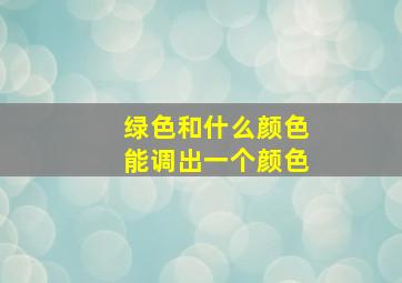 绿色和什么颜色能调出一个颜色