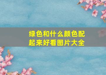 绿色和什么颜色配起来好看图片大全