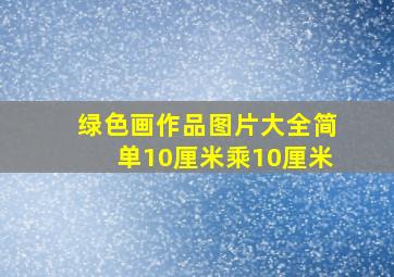 绿色画作品图片大全简单10厘米乘10厘米