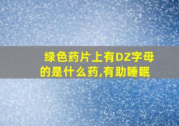 绿色药片上有DZ字母的是什么药,有助睡眠