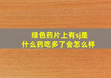 绿色药片上有sj是什么药吃多了会怎么样