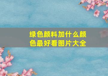 绿色颜料加什么颜色最好看图片大全