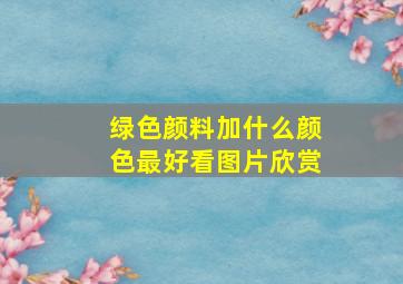 绿色颜料加什么颜色最好看图片欣赏