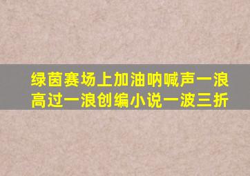 绿茵赛场上加油呐喊声一浪高过一浪创编小说一波三折