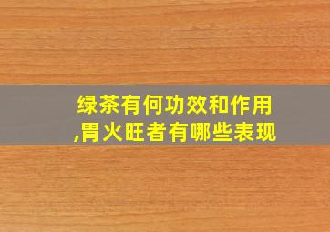 绿茶有何功效和作用,胃火旺者有哪些表现