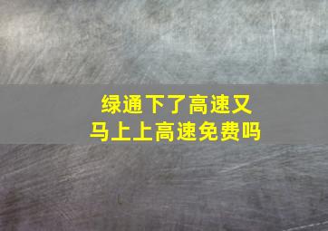 绿通下了高速又马上上高速免费吗