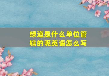 绿道是什么单位管辖的呢英语怎么写