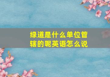 绿道是什么单位管辖的呢英语怎么说