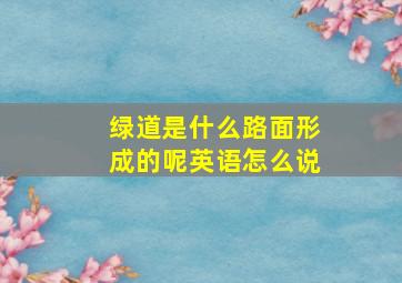 绿道是什么路面形成的呢英语怎么说