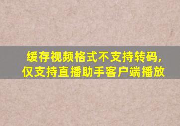 缓存视频格式不支持转码,仅支持直播助手客户端播放