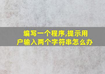 编写一个程序,提示用户输入两个字符串怎么办