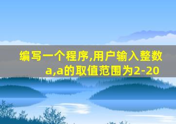 编写一个程序,用户输入整数a,a的取值范围为2-20