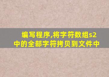 编写程序,将字符数组s2中的全部字符拷贝到文件中