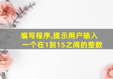 编写程序,提示用户输入一个在1到15之间的整数