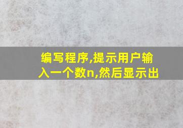 编写程序,提示用户输入一个数n,然后显示出