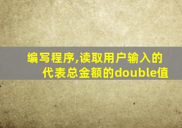 编写程序,读取用户输入的代表总金额的double值