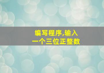 编写程序,输入一个三位正整数