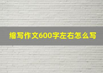 缩写作文600字左右怎么写