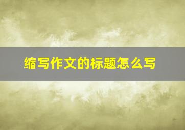 缩写作文的标题怎么写