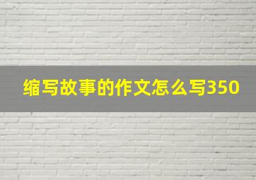 缩写故事的作文怎么写350