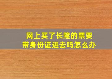 网上买了长隆的票要带身份证进去吗怎么办