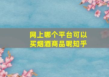 网上哪个平台可以买烟酒商品呢知乎