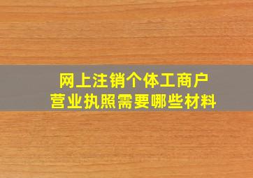 网上注销个体工商户营业执照需要哪些材料