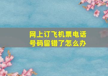 网上订飞机票电话号码留错了怎么办