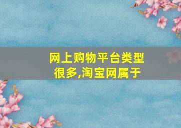 网上购物平台类型很多,淘宝网属于