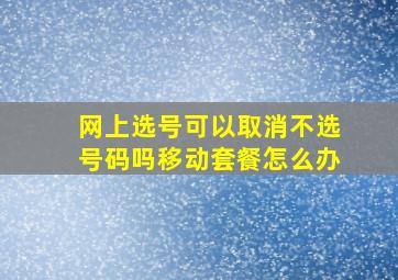 网上选号可以取消不选号码吗移动套餐怎么办