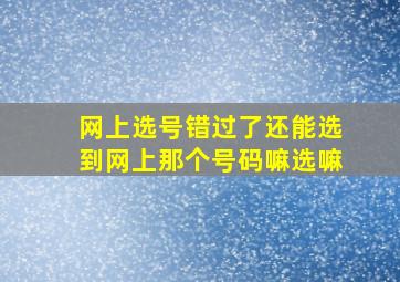 网上选号错过了还能选到网上那个号码嘛选嘛