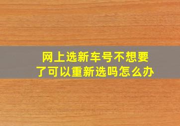 网上选新车号不想要了可以重新选吗怎么办