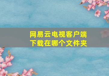 网易云电视客户端下载在哪个文件夹