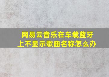 网易云音乐在车载蓝牙上不显示歌曲名称怎么办