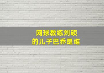 网球教练刘硕的儿子巴乔是谁