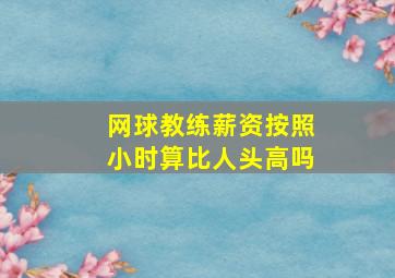 网球教练薪资按照小时算比人头高吗