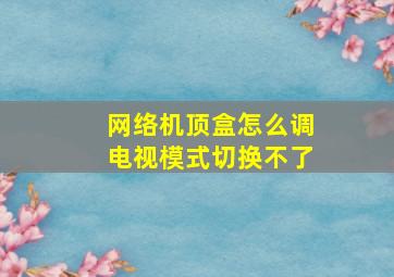 网络机顶盒怎么调电视模式切换不了