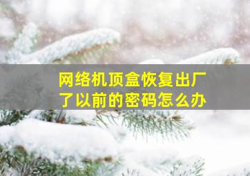 网络机顶盒恢复出厂了以前的密码怎么办