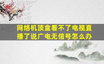 网络机顶盒看不了电视直播了说广电无信号怎么办